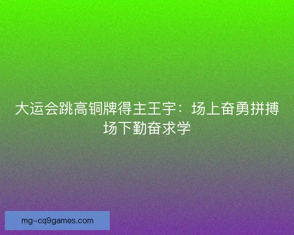 大运会跳高铜牌得主王宇：场上奋勇拼搏场下勤奋求学