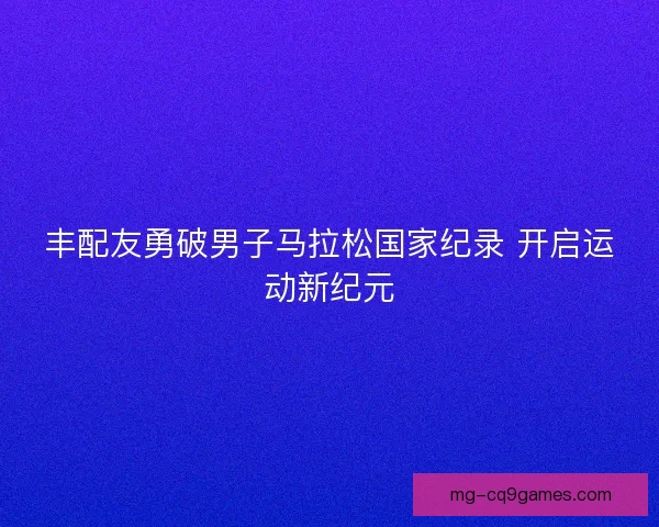 丰配友勇破男子马拉松国家纪录 开启运动新纪元